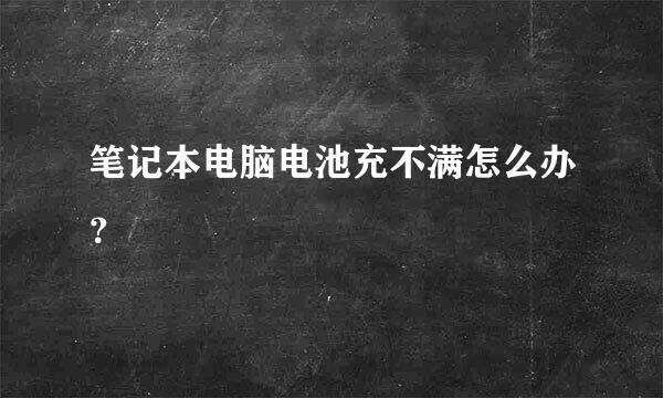 笔记本电脑电池充不满怎么办？