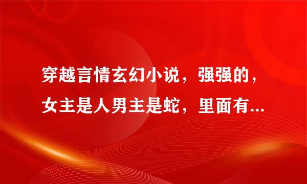 穿越言情玄幻小说，强强的，女主是人男主是蛇，里面有段剧情是…说1 男主要变成蛇身和女主那个啥七次