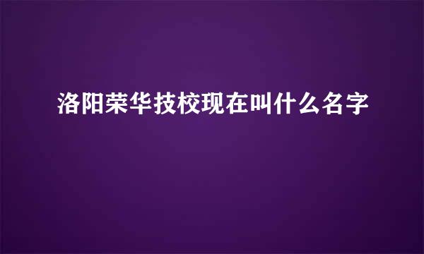 洛阳荣华技校现在叫什么名字