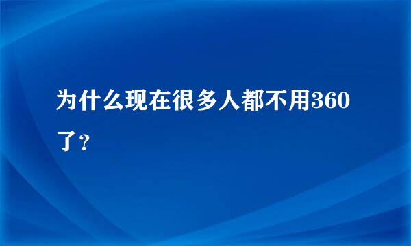 为什么现在很多人都不用360了？