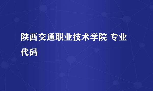 陕西交通职业技术学院 专业代码