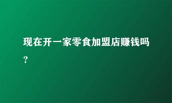 现在开一家零食加盟店赚钱吗？