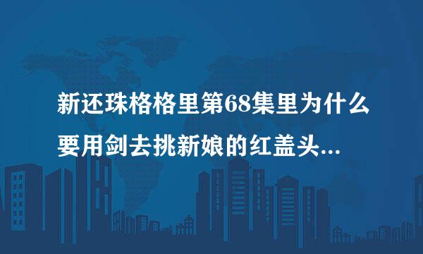 新还珠格格里第68集里为什么要用剑去挑新娘的红盖头？？有什么寓意？