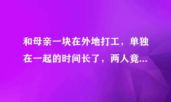 和母亲一块在外地打工，单独在一起的时间长了，两人竟然有一些异样的感觉，感觉超出了母子的界限，能不能