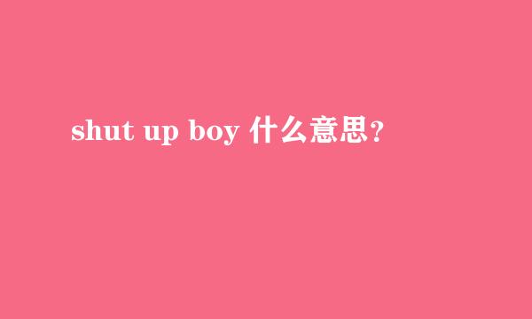 shut up boy 什么意思？