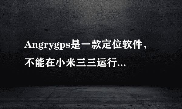 Angrygps是一款定位软件，不能在小米三三运行，有谁会优化适配？让它能在电信版米三上用。