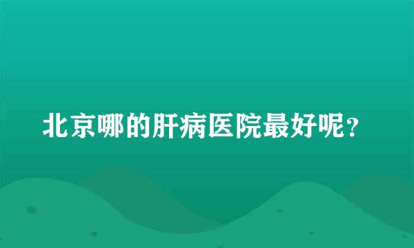 北京哪的肝病医院最好呢？