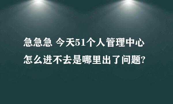 急急急 今天51个人管理中心怎么进不去是哪里出了问题?