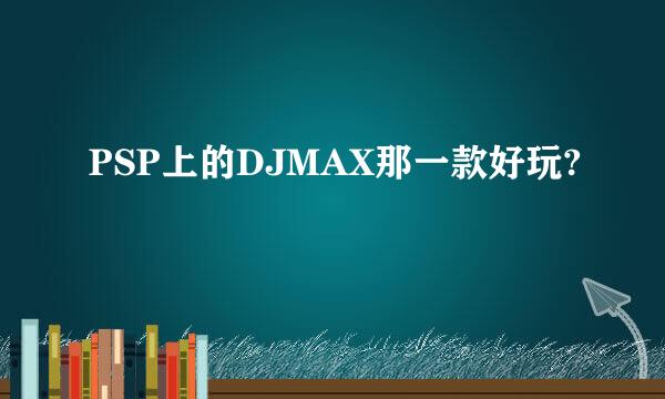 PSP上的DJMAX那一款好玩?