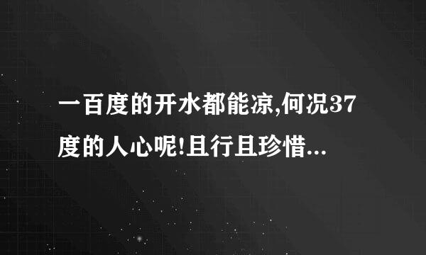 一百度的开水都能凉,何况37度的人心呢!且行且珍惜 是什么意思啊