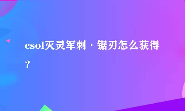 csol灭灵军刺·锯刃怎么获得？