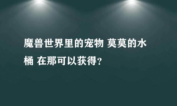 魔兽世界里的宠物 莫莫的水桶 在那可以获得？