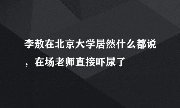 李敖在北京大学居然什么都说，在场老师直接吓尿了