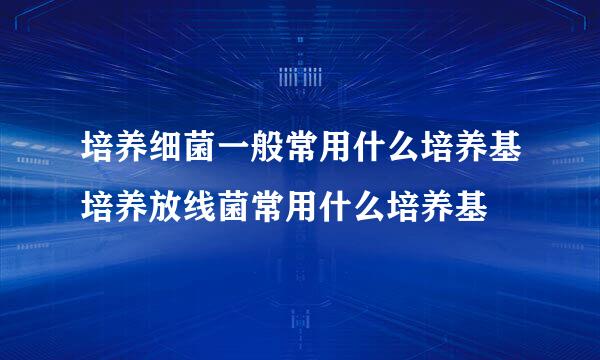 培养细菌一般常用什么培养基培养放线菌常用什么培养基