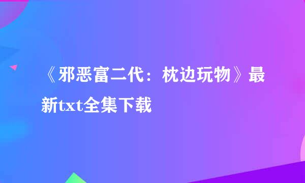 《邪恶富二代：枕边玩物》最新txt全集下载