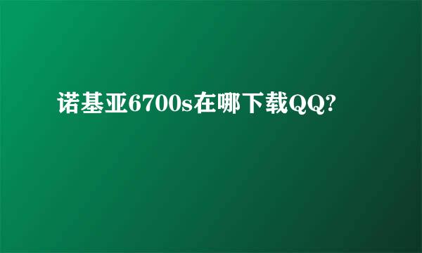 诺基亚6700s在哪下载QQ?