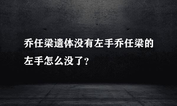 乔任梁遗体没有左手乔任梁的左手怎么没了？