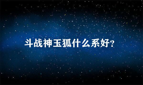 斗战神玉狐什么系好？