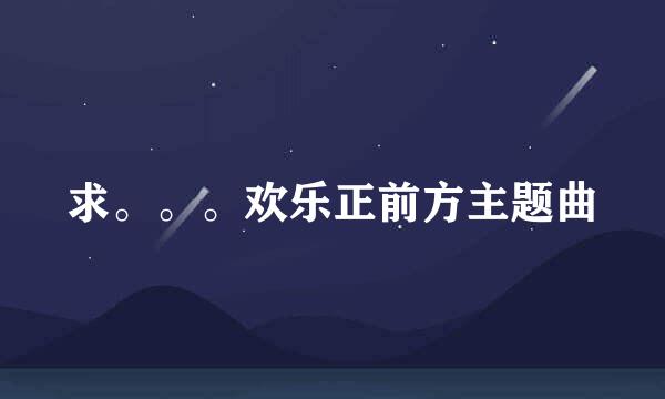 求。。。欢乐正前方主题曲