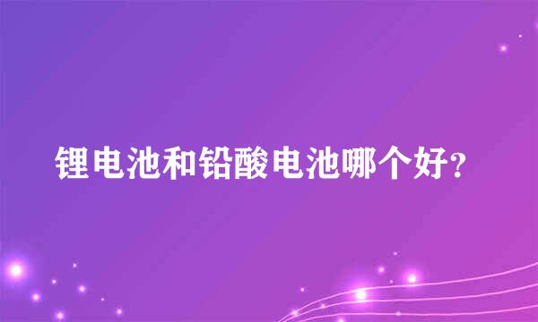 锂电池和铅酸电池哪个好？