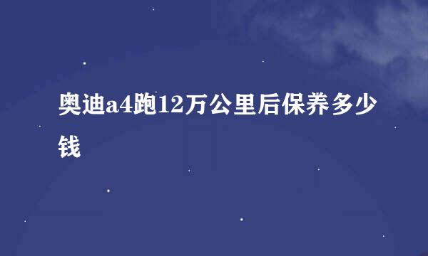 奥迪a4跑12万公里后保养多少钱