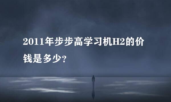 2011年步步高学习机H2的价钱是多少？