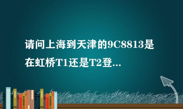 请问上海到天津的9C8813是在虹桥T1还是T2登机？在哪里办理登机牌 ？