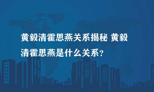 黄毅清霍思燕关系揭秘 黄毅清霍思燕是什么关系？