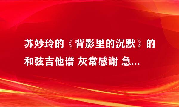 苏妙玲的《背影里的沉默》的和弦吉他谱 灰常感谢 急需 下节吉他课我要弹...