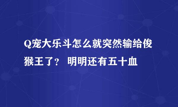 Q宠大乐斗怎么就突然输给俊猴王了？ 明明还有五十血