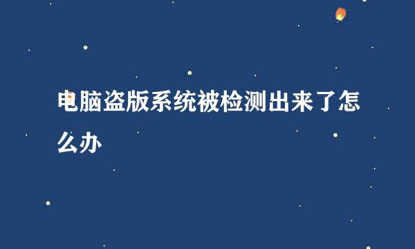 电脑盗版系统被检测出来了怎么办