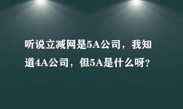 听说立减网是5A公司，我知道4A公司，但5A是什么呀？