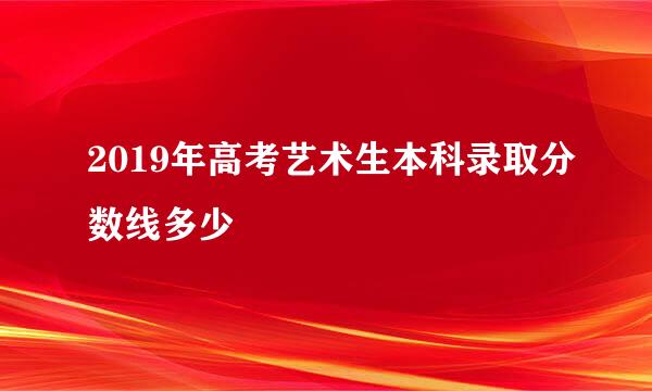 2019年高考艺术生本科录取分数线多少