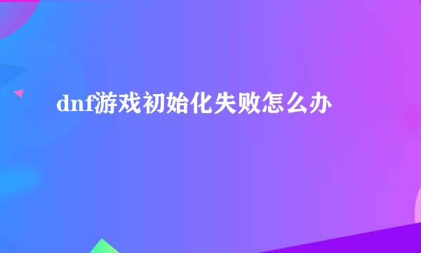 dnf游戏初始化失败怎么办