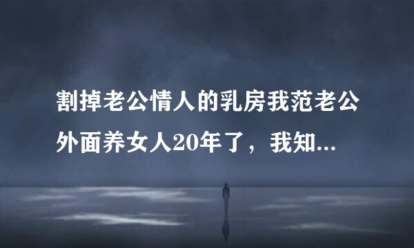 割掉老公情人的乳房我范老公外面养女人20年了，我知道她是谁！我要割掉她的乳房，请问我犯了什么罪？