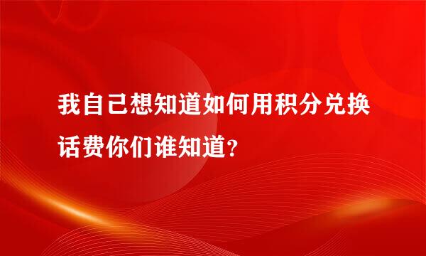 我自己想知道如何用积分兑换话费你们谁知道？