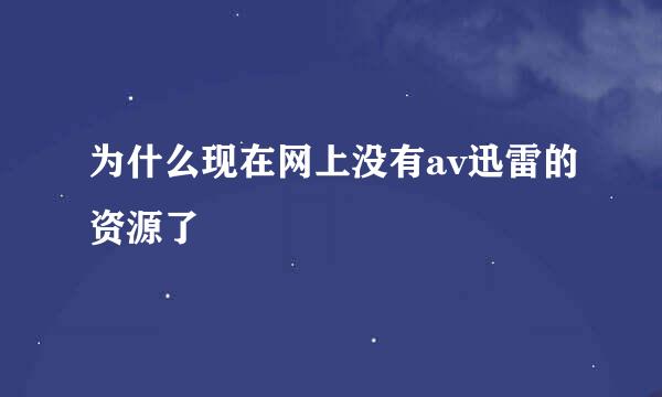 为什么现在网上没有av迅雷的资源了