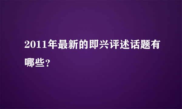 2011年最新的即兴评述话题有哪些？