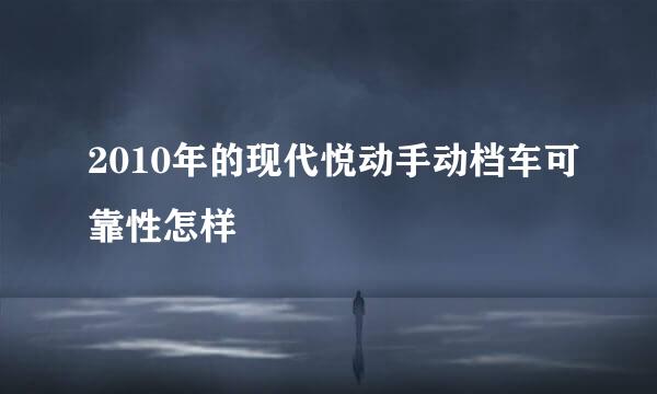 2010年的现代悦动手动档车可靠性怎样