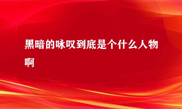 黑暗的咏叹到底是个什么人物啊