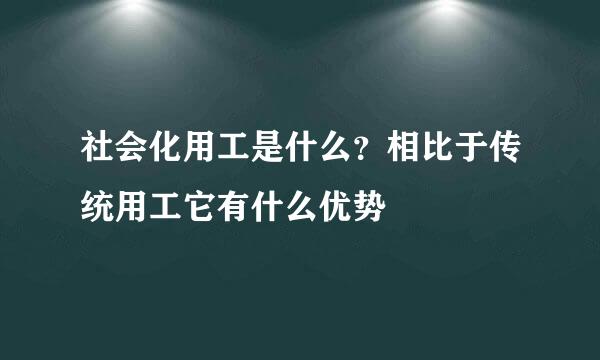 社会化用工是什么？相比于传统用工它有什么优势