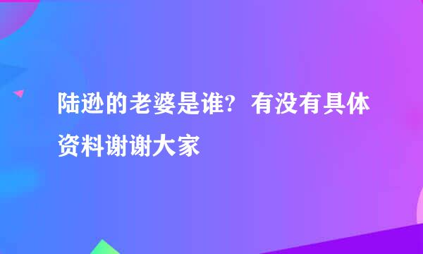 陆逊的老婆是谁?  有没有具体资料谢谢大家