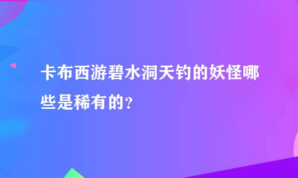 卡布西游碧水洞天钓的妖怪哪些是稀有的？