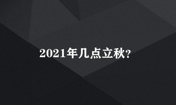 2021年几点立秋？