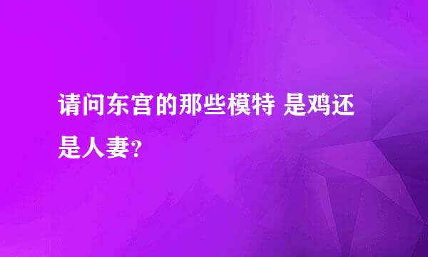 请问东宫的那些模特 是鸡还是人妻？