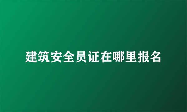 建筑安全员证在哪里报名