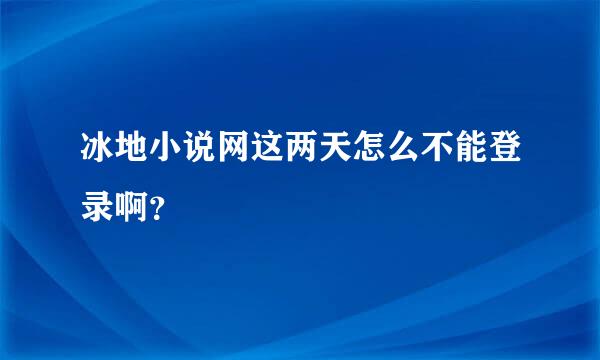 冰地小说网这两天怎么不能登录啊？