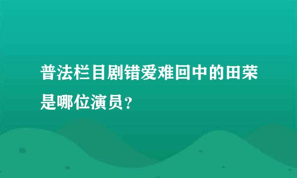 普法栏目剧错爱难回中的田荣是哪位演员？