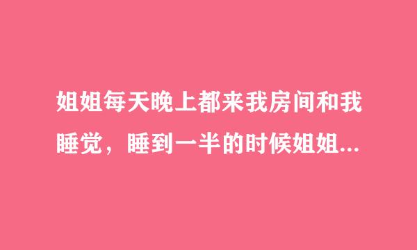 姐姐每天晚上都来我房间和我睡觉，睡到一半的时候姐姐突然把我的衣服和裤子全都脱光，