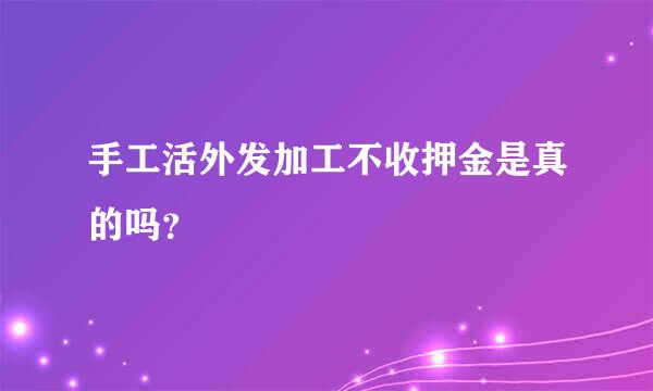 手工活外发加工不收押金是真的吗？